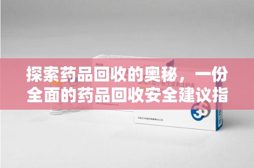 沧州探索药品回收的奥秘，一份全面的药品回收安全建议指南