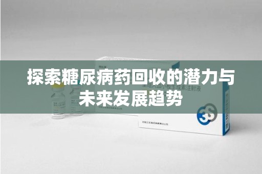 沧州探索糖尿病药回收的潜力与未来发展趋势