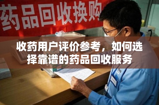沧州收药用户评价参考，如何选择靠谱的药品回收服务