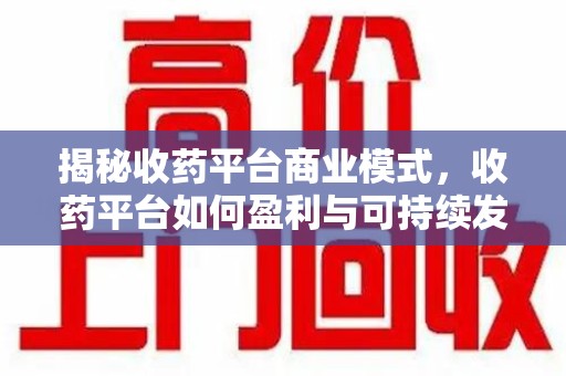 沧州揭秘收药平台商业模式，收药平台如何盈利与可持续发展之路