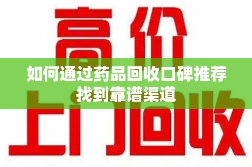 沧州如何通过药品回收口碑推荐找到靠谱渠道
