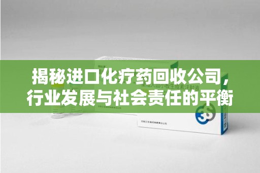 沧州揭秘进口化疗药回收公司，行业发展与社会责任的平衡