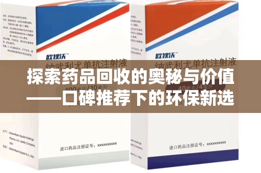 沧州探索药品回收的奥秘与价值——口碑推荐下的环保新选择