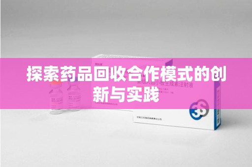 沧州探索药品回收合作模式的创新与实践