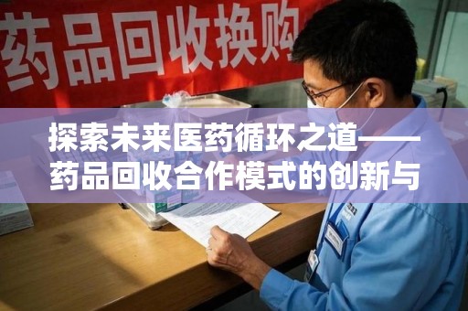 沧州探索未来医药循环之道——药品回收合作模式的创新与实践