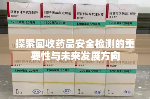 沧州探索回收药品安全检测的重要性与未来发展方向