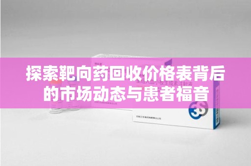 沧州探索靶向药回收价格表背后的市场动态与患者福音