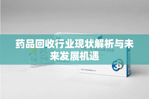 沧州药品回收行业现状解析与未来发展机遇