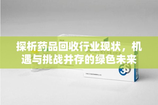 沧州探析药品回收行业现状，机遇与挑战并存的绿色未来