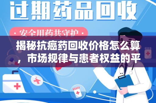 沧州揭秘抗癌药回收价格怎么算，市场规律与患者权益的平衡点