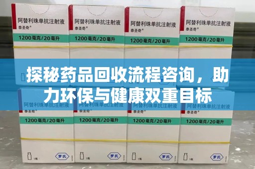 沧州探秘药品回收流程咨询，助力环保与健康双重目标
