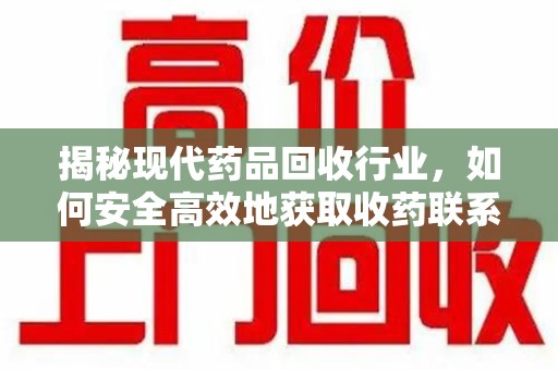 沧州揭秘现代药品回收行业，如何安全高效地获取收药联系方式