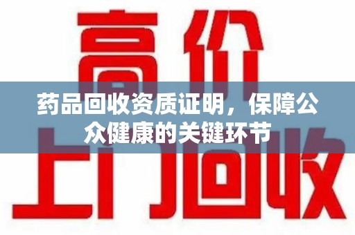 沧州药品回收资质证明，保障公众健康的关键环节
