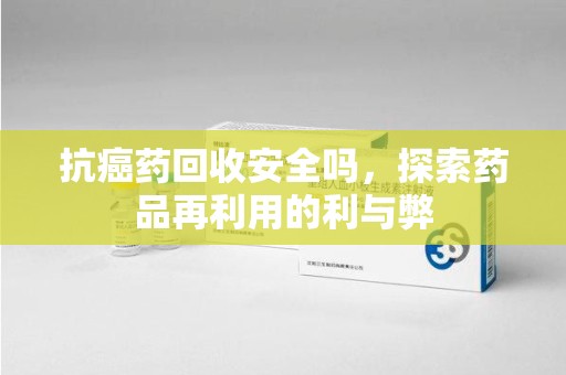 沧州抗癌药回收安全吗，探索药品再利用的利与弊