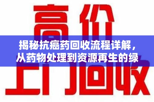 沧州揭秘抗癌药回收流程详解，从药物处理到资源再生的绿色之道