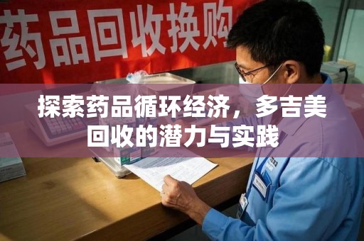 沧州探索药品循环经济，多吉美回收的潜力与实践