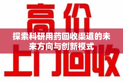 沧州探索科研用药回收渠道的未来方向与创新模式