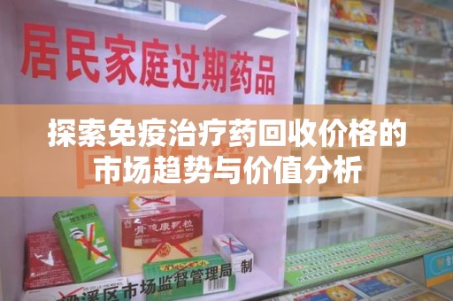 沧州探索免疫治疗药回收价格的市场趋势与价值分析