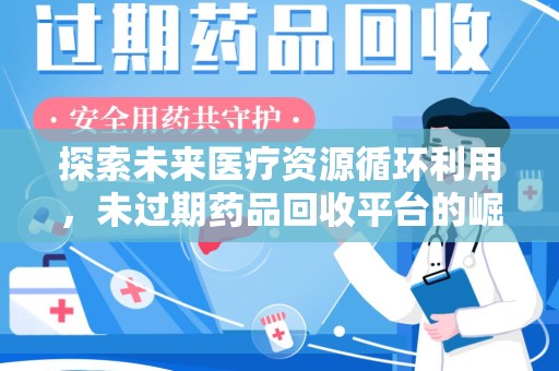 沧州探索未来医疗资源循环利用，未过期药品回收平台的崛起