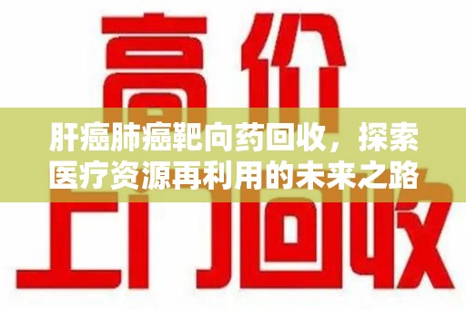 沧州肝癌肺癌靶向药回收，探索医疗资源再利用的未来之路