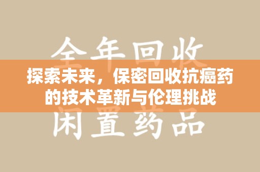 沧州探索未来，保密回收抗癌药的技术革新与伦理挑战