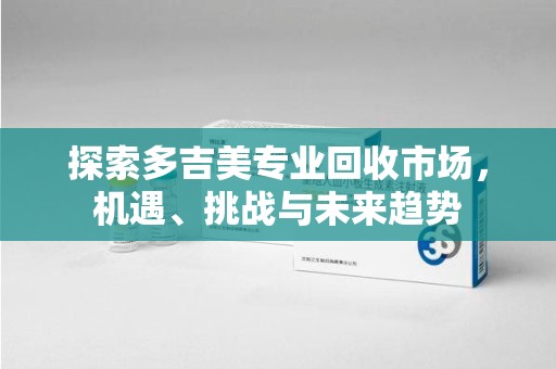 沧州探索多吉美专业回收市场，机遇、挑战与未来趋势
