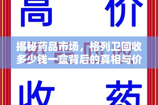 沧州揭秘药品市场，格列卫回收多少钱一盒背后的真相与价值