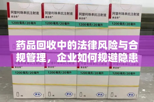 沧州药品回收中的法律风险与合规管理，企业如何规避隐患