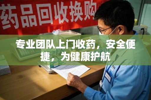 沧州专业团队上门收药，安全便捷，为健康护航