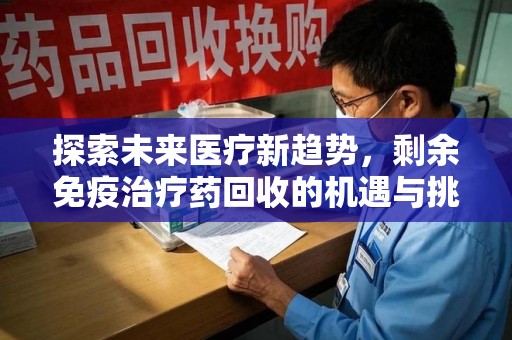 沧州探索未来医疗新趋势，剩余免疫治疗药回收的机遇与挑战