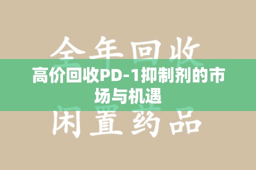 沧州高价回收PD-1抑制剂的市场与机遇