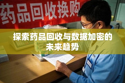 沧州探索药品回收与数据加密的未来趋势