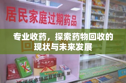沧州专业收药，探索药物回收的现状与未来发展