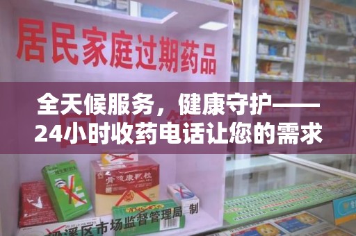 沧州全天候服务，健康守护——24小时收药电话让您的需求随时被满足