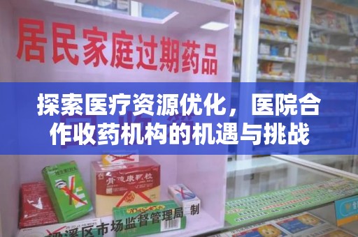 沧州探索医疗资源优化，医院合作收药机构的机遇与挑战