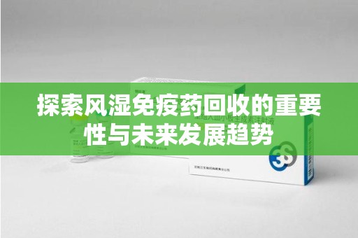 沧州探索风湿免疫药回收的重要性与未来发展趋势