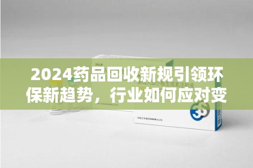 沧州2024药品回收新规引领环保新趋势，行业如何应对变革？