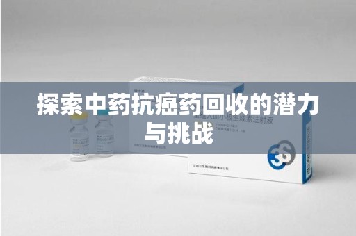 沧州探索中药抗癌药回收的潜力与挑战