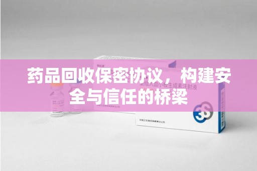 沧州药品回收保密协议，构建安全与信任的桥梁