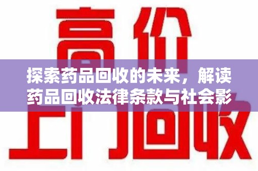 沧州探索药品回收的未来，解读药品回收法律条款与社会影响