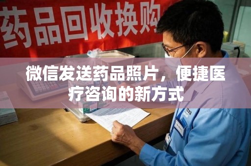 沧州微信发送药品照片，便捷医疗咨询的新方式