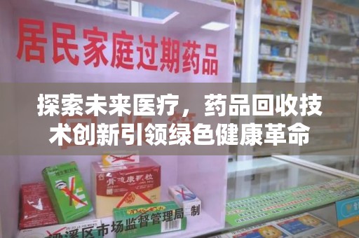 沧州探索未来医疗，药品回收技术创新引领绿色健康革命