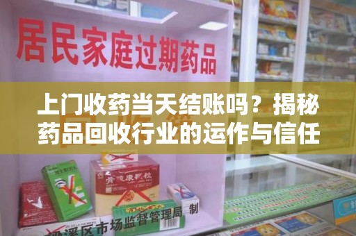 沧州上门收药当天结账吗？揭秘药品回收行业的运作与信任机制