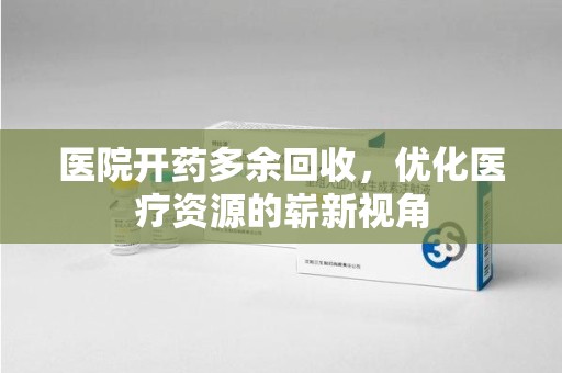 沧州医院开药多余回收，优化医疗资源的崭新视角