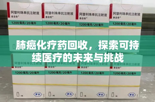 沧州肺癌化疗药回收，探索可持续医疗的未来与挑战