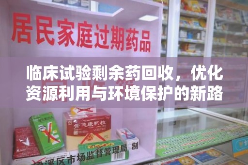 沧州临床试验剩余药回收，优化资源利用与环境保护的新路径