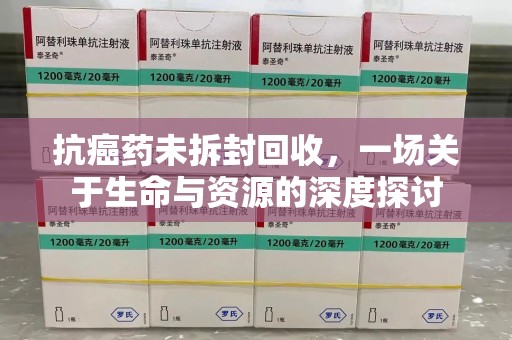 沧州抗癌药未拆封回收，一场关于生命与资源的深度探讨