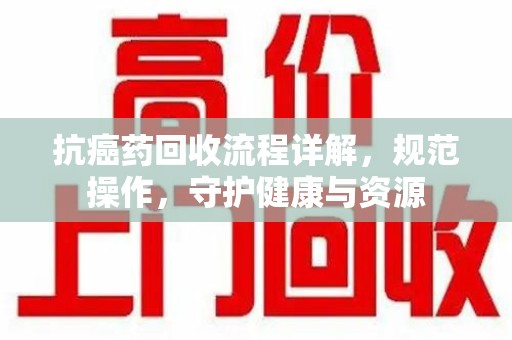 沧州抗癌药回收流程详解，规范操作，守护健康与资源
