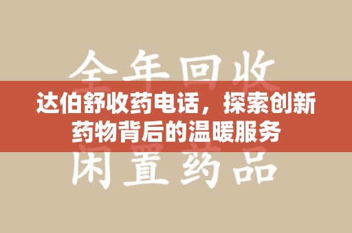 沧州达伯舒收药电话，探索创新药物背后的温暖服务