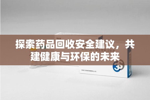 沧州探索药品回收安全建议，共建健康与环保的未来